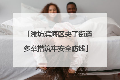 潍坊滨海区央子街道多举措筑牢安全防线